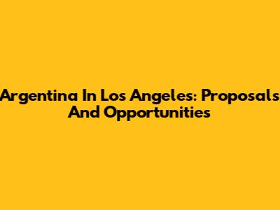 Argentina In Los Angeles: Proposals And Opportunities
