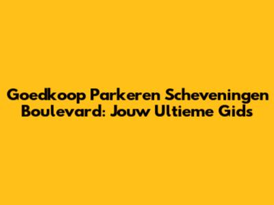 Goedkoop Parkeren Scheveningen Boulevard: Jouw Ultieme Gids