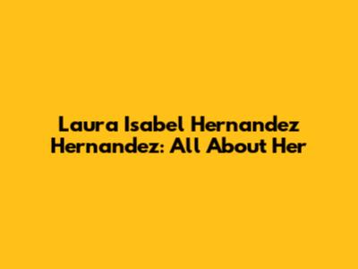 Laura Isabel Hernandez Hernandez: All About Her