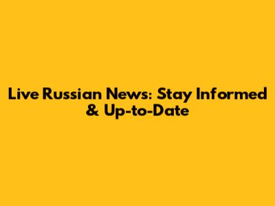 Live Russian News: Stay Informed & Up-to-Date